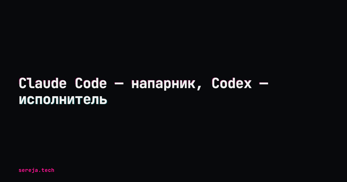 Claude Code — напарник, Codex — исполнитель